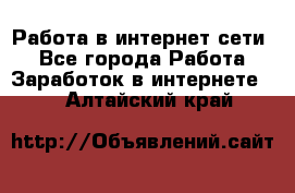 Работа в интернет сети. - Все города Работа » Заработок в интернете   . Алтайский край